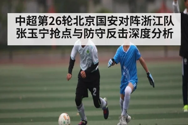 中超第26轮北京国安对阵浙江队 张玉宁抢点与防守反击深度分析