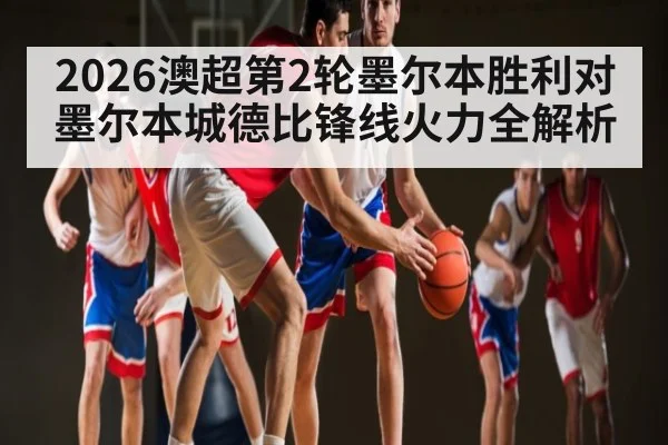 2026澳超第2轮墨尔本胜利对墨尔本城德比锋线火力全解析